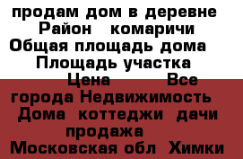 продам дом в деревне  › Район ­ комаричи › Общая площадь дома ­ 52 › Площадь участка ­ 2 705 › Цена ­ 450 - Все города Недвижимость » Дома, коттеджи, дачи продажа   . Московская обл.,Химки г.